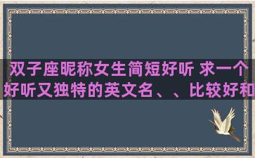 双子座昵称女生简短好听 求一个好听又独特的英文名、、比较好和双子座,我的名字梦媛有关